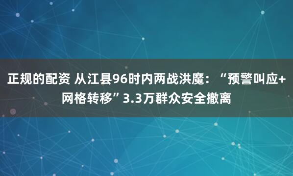 正规的配资 从江县96时内两战洪魔：“预警叫应+网格转移”3.3万群众安全撤离