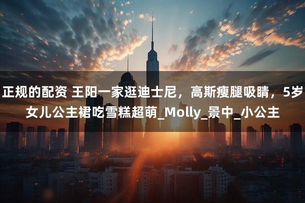 正规的配资 王阳一家逛迪士尼，高斯瘦腿吸睛，5岁女儿公主裙吃雪糕超萌_Molly_景中_小公主