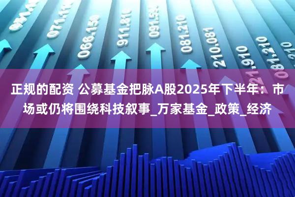 正规的配资 公募基金把脉A股2025年下半年：市场或仍将围绕科技叙事_万家基金_政策_经济