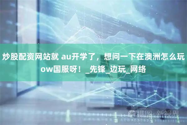 炒股配资网站就 au开学了，想问一下在澳洲怎么玩ow国服呀！_先锋_边玩_网络