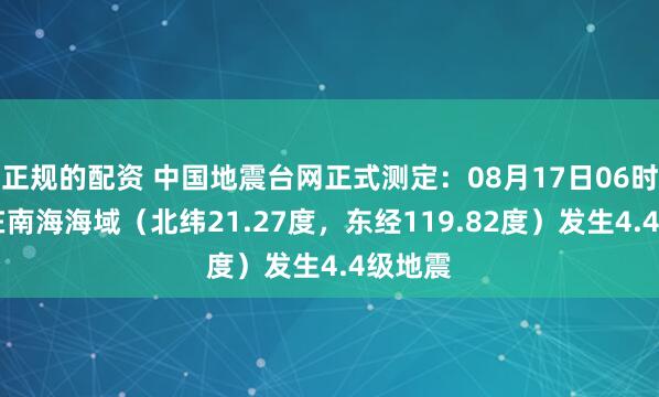 正规的配资 中国地震台网正式测定：08月17日06时51分在南海海域（北纬21.27度，东经119.82度）发生4.4级地震