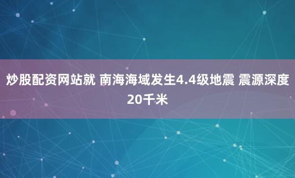 炒股配资网站就 南海海域发生4.4级地震 震源深度20千米