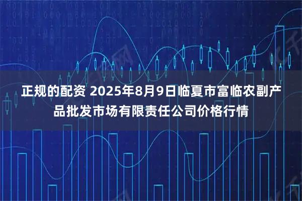 正规的配资 2025年8月9日临夏市富临农副产品批发市场有限责任公司价格行情