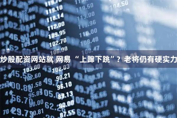 炒股配资网站就 网易 “上蹿下跳”？老将仍有硬实力