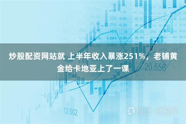 炒股配资网站就 上半年收入暴涨251%，老铺黄金给卡地亚上了一课