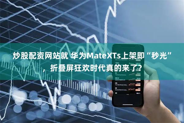 炒股配资网站就 华为MateXTs上架即“秒光”，折叠屏狂欢时代真的来了？