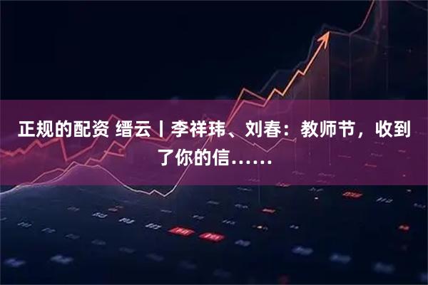 正规的配资 缙云丨李祥玮、刘春：教师节，收到了你的信……