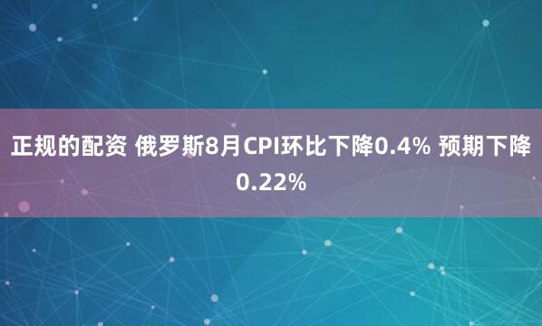 正规的配资 俄罗斯8月CPI环比下降0.4% 预期下降0.22%