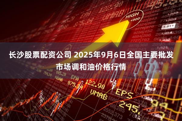 长沙股票配资公司 2025年9月6日全国主要批发市场调和油价格行情