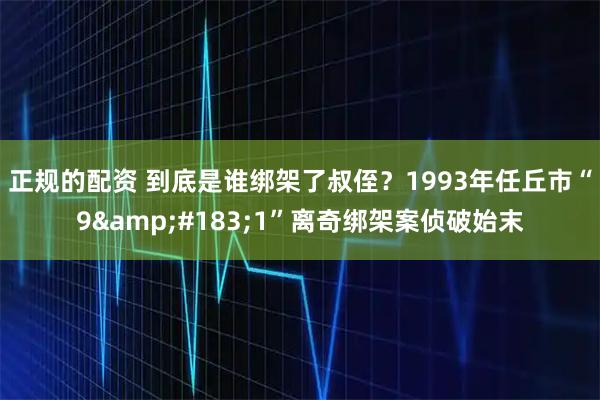 正规的配资 到底是谁绑架了叔侄？1993年任丘市“9·1”离奇绑架案侦破始末