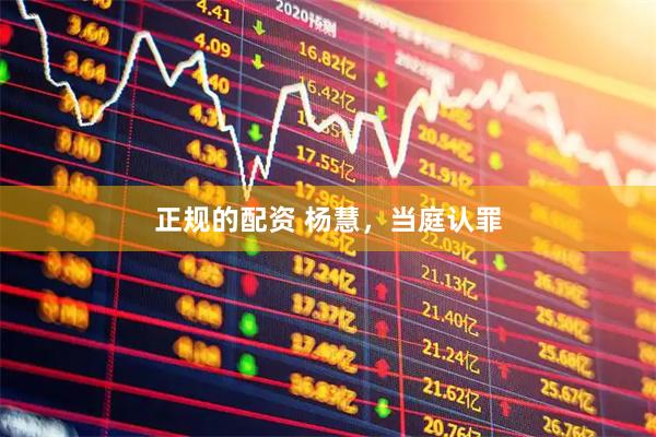 正规的配资 杨慧，当庭认罪