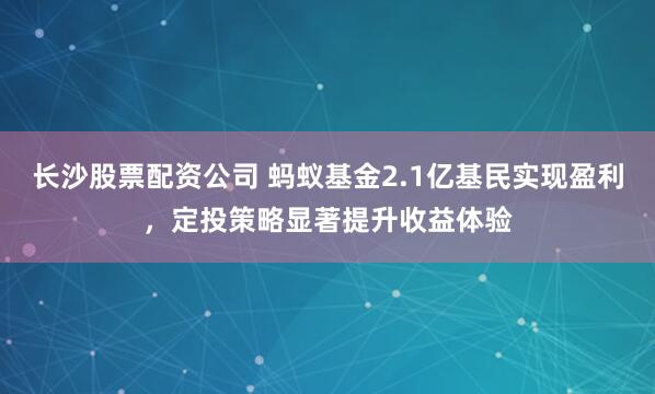长沙股票配资公司 蚂蚁基金2.1亿基民实现盈利，定投策略显著提升收益体验