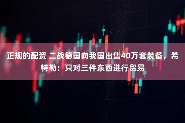正规的配资 二战德国向我国出售40万套装备，希特勒：只对三件东西进行贸易