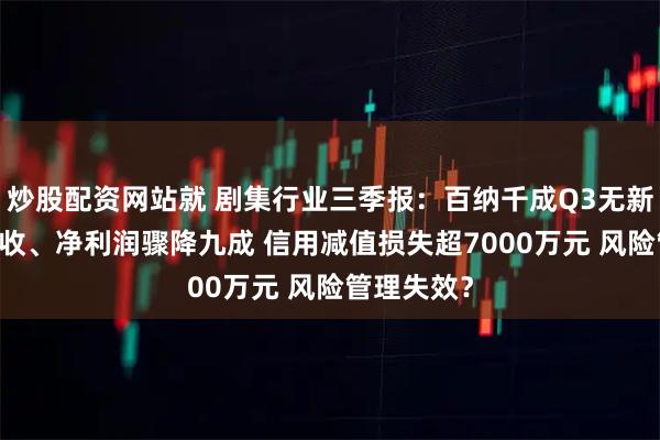 炒股配资网站就 剧集行业三季报：百纳千成Q3无新剧播出 营收、净利润骤降九成 信用减值损失超7000万元 风险管理失效？
