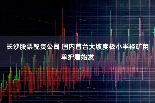 长沙股票配资公司 国内首台大坡度极小半径矿用单护盾始发