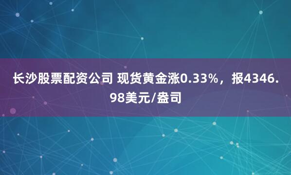 长沙股票配资公司 现货黄金涨0.33%，报4346.98美元/盎司