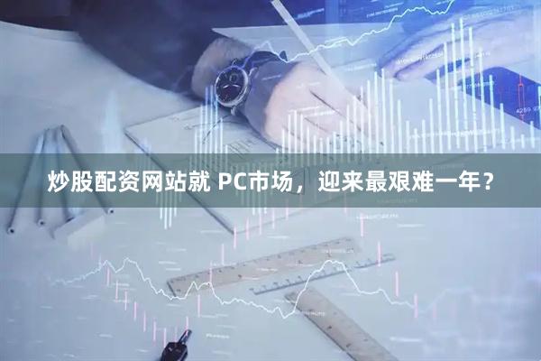 炒股配资网站就 PC市场，迎来最艰难一年？