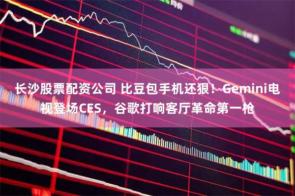 长沙股票配资公司 比豆包手机还狠！Gemini电视登场CES，谷歌打响客厅革命第一枪