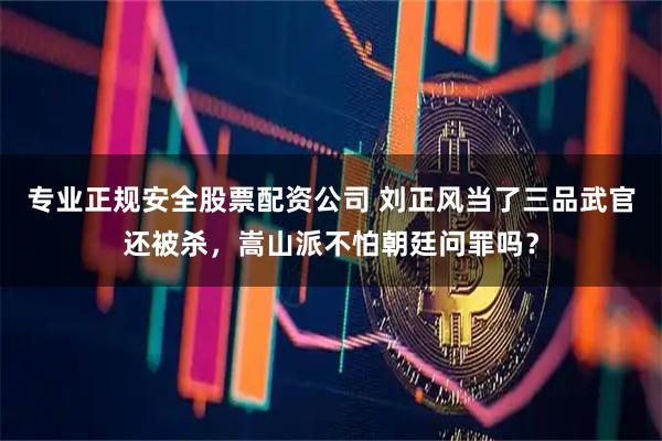 专业正规安全股票配资公司 刘正风当了三品武官还被杀，嵩山派不怕朝廷问罪吗？