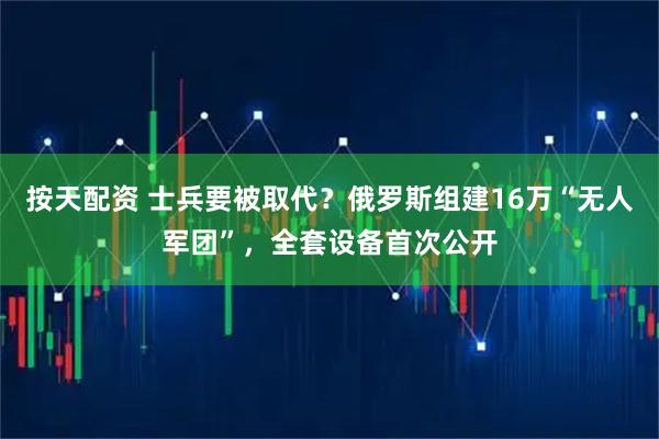 按天配资 士兵要被取代？俄罗斯组建16万“无人军团”，全套设备首次公开